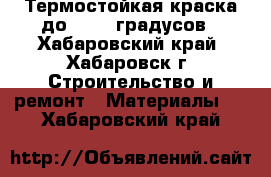 Термостойкая краска до  1000 градусов - Хабаровский край, Хабаровск г. Строительство и ремонт » Материалы   . Хабаровский край